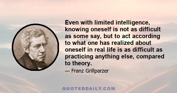 Even with limited intelligence, knowing oneself is not as difficult as some say, but to act according to what one has realized about oneself in real life is as difficult as practicing anything else, compared to theory.