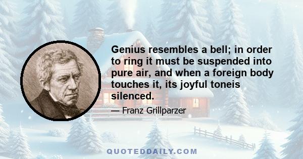 Genius resembles a bell; in order to ring it must be suspended into pure air, and when a foreign body touches it, its joyful toneis silenced.