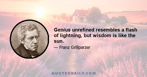 Genius unrefined resembles a flash of lightning, but wisdom is like the sun.