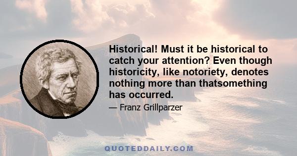 Historical! Must it be historical to catch your attention? Even though historicity, like notoriety, denotes nothing more than thatsomething has occurred.