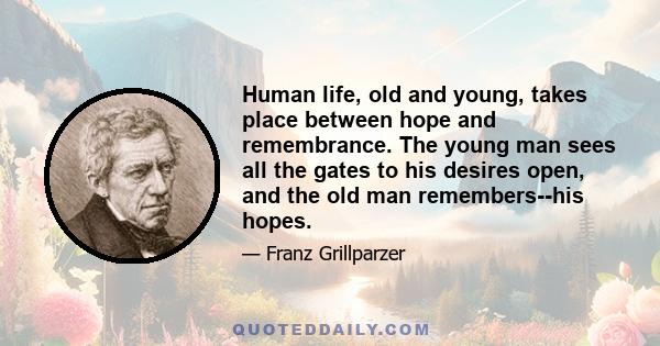 Human life, old and young, takes place between hope and remembrance. The young man sees all the gates to his desires open, and the old man remembers--his hopes.