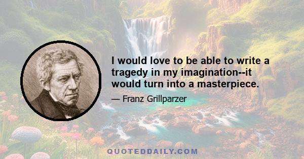 I would love to be able to write a tragedy in my imagination--it would turn into a masterpiece.