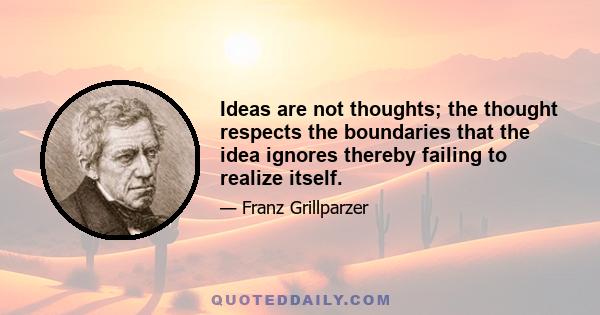 Ideas are not thoughts; the thought respects the boundaries that the idea ignores thereby failing to realize itself.