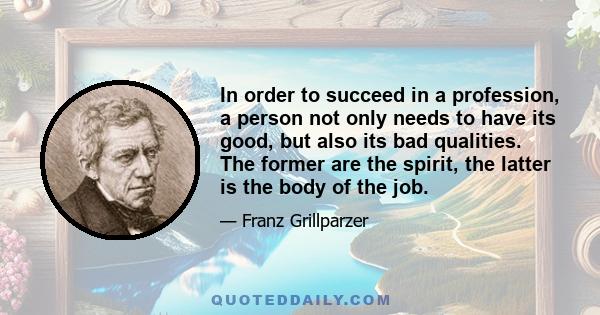 In order to succeed in a profession, a person not only needs to have its good, but also its bad qualities. The former are the spirit, the latter is the body of the job.