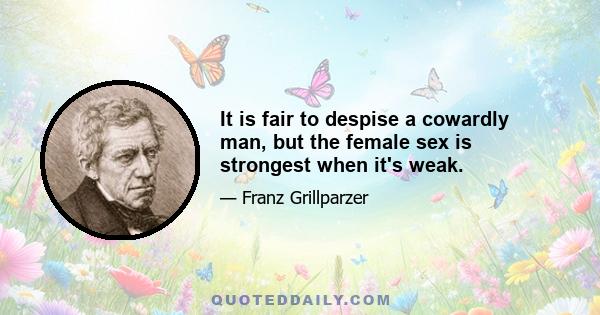 It is fair to despise a cowardly man, but the female sex is strongest when it's weak.