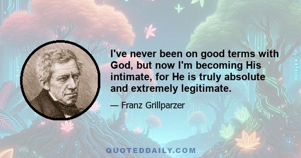 I've never been on good terms with God, but now I'm becoming His intimate, for He is truly absolute and extremely legitimate.