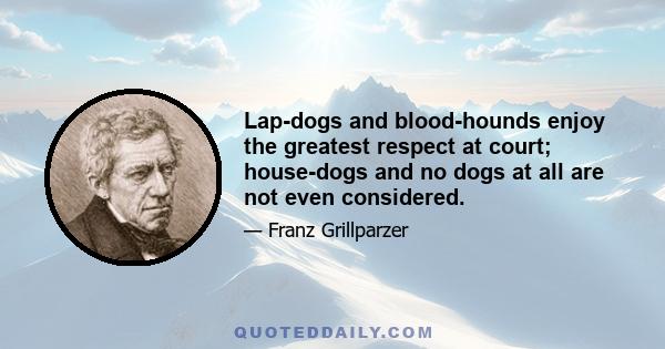 Lap-dogs and blood-hounds enjoy the greatest respect at court; house-dogs and no dogs at all are not even considered.