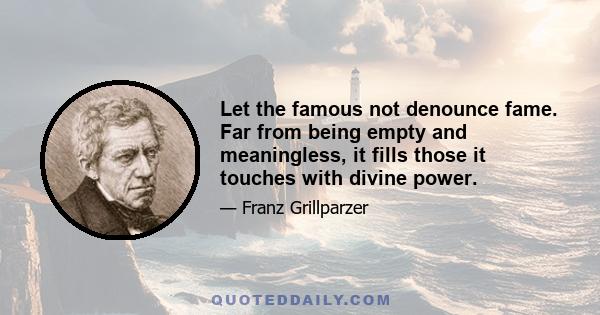 Let the famous not denounce fame. Far from being empty and meaningless, it fills those it touches with divine power.