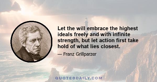 Let the will embrace the highest ideals freely and with infinite strength, but let action first take hold of what lies closest.