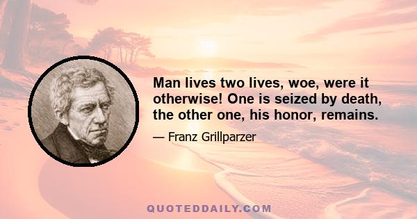 Man lives two lives, woe, were it otherwise! One is seized by death, the other one, his honor, remains.