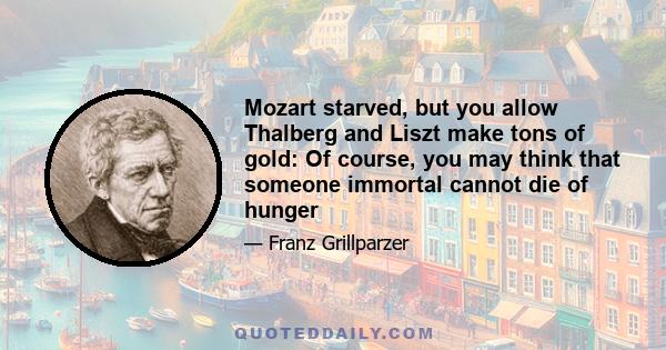 Mozart starved, but you allow Thalberg and Liszt make tons of gold: Of course, you may think that someone immortal cannot die of hunger