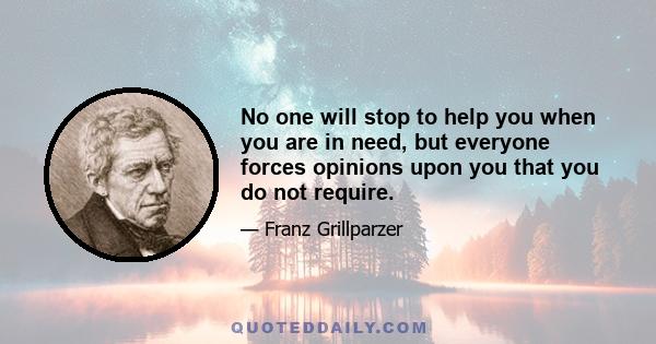 No one will stop to help you when you are in need, but everyone forces opinions upon you that you do not require.