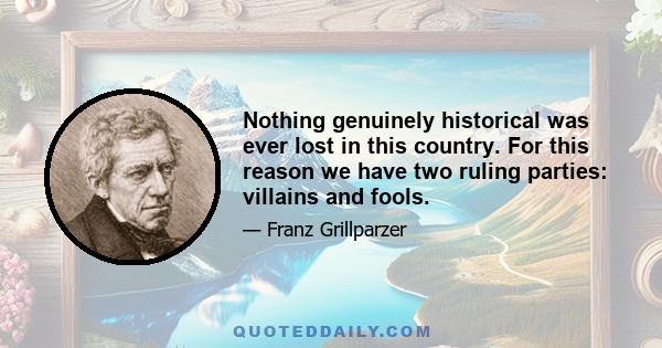 Nothing genuinely historical was ever lost in this country. For this reason we have two ruling parties: villains and fools.