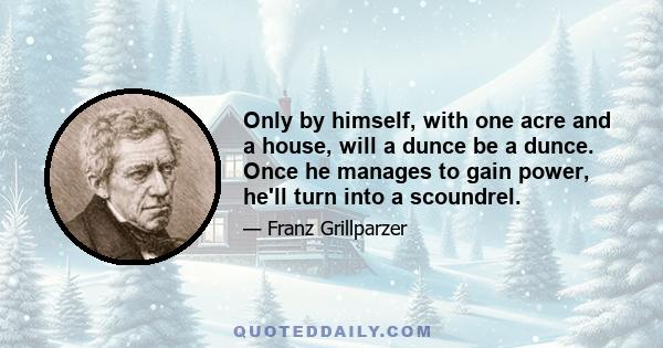 Only by himself, with one acre and a house, will a dunce be a dunce. Once he manages to gain power, he'll turn into a scoundrel.