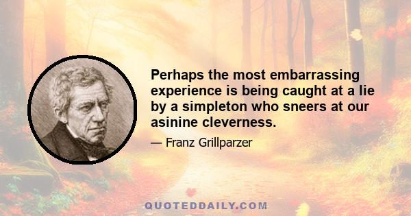 Perhaps the most embarrassing experience is being caught at a lie by a simpleton who sneers at our asinine cleverness.