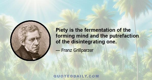 Piety is the fermentation of the forming mind and the putrefaction of the disintegrating one.