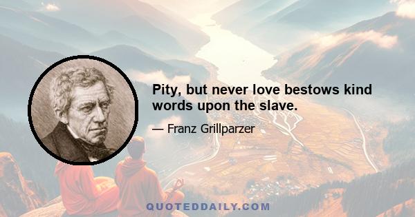 Pity, but never love bestows kind words upon the slave.