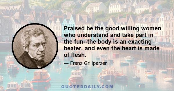 Praised be the good willing women who understand and take part in the fun--the body is an exacting beater, and even the heart is made of flesh.