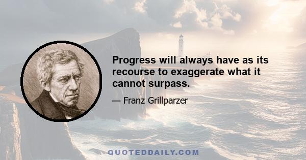 Progress will always have as its recourse to exaggerate what it cannot surpass.