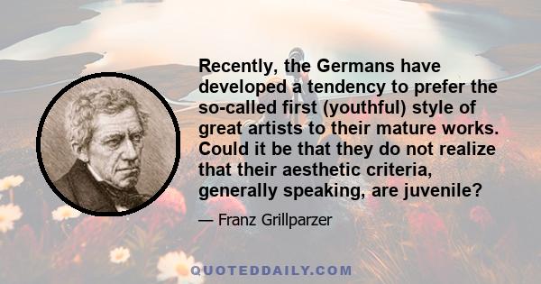 Recently, the Germans have developed a tendency to prefer the so-called first (youthful) style of great artists to their mature works. Could it be that they do not realize that their aesthetic criteria, generally