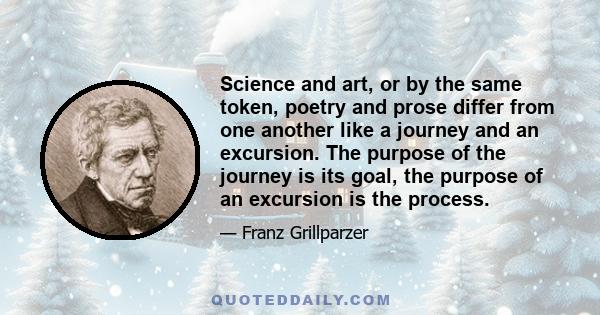 Science and art, or by the same token, poetry and prose differ from one another like a journey and an excursion. The purpose of the journey is its goal, the purpose of an excursion is the process.