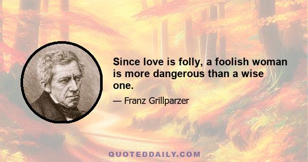 Since love is folly, a foolish woman is more dangerous than a wise one.