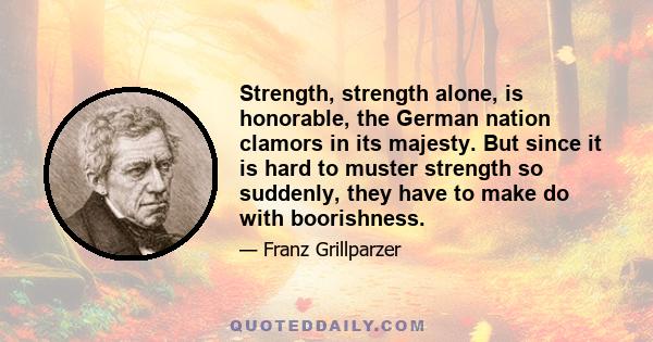 Strength, strength alone, is honorable, the German nation clamors in its majesty. But since it is hard to muster strength so suddenly, they have to make do with boorishness.