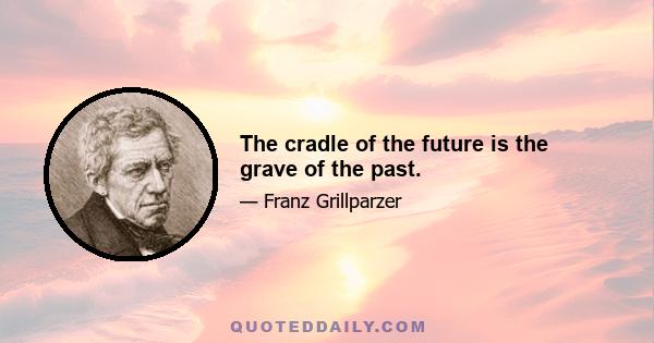 The cradle of the future is the grave of the past.