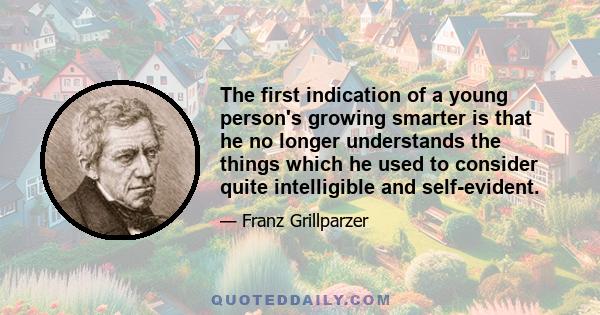 The first indication of a young person's growing smarter is that he no longer understands the things which he used to consider quite intelligible and self-evident.