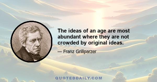 The ideas of an age are most abundant where they are not crowded by original ideas.