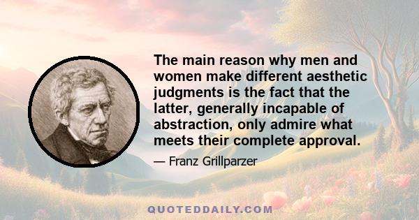 The main reason why men and women make different aesthetic judgments is the fact that the latter, generally incapable of abstraction, only admire what meets their complete approval.