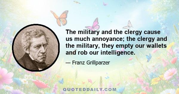 The military and the clergy cause us much annoyance; the clergy and the military, they empty our wallets and rob our intelligence.