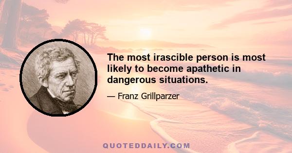 The most irascible person is most likely to become apathetic in dangerous situations.