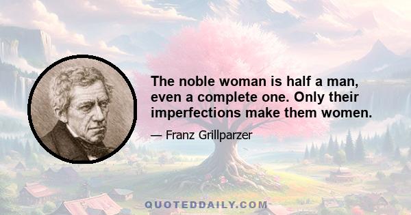 The noble woman is half a man, even a complete one. Only their imperfections make them women.