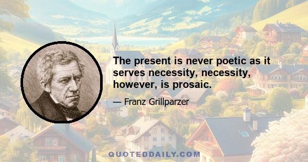 The present is never poetic as it serves necessity, necessity, however, is prosaic.