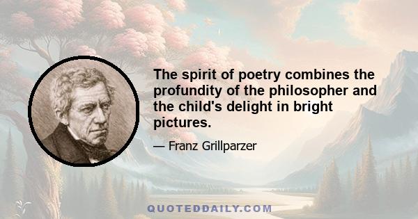 The spirit of poetry combines the profundity of the philosopher and the child's delight in bright pictures.