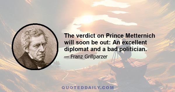 The verdict on Prince Metternich will soon be out: An excellent diplomat and a bad politician.