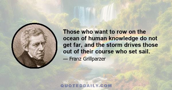 Those who want to row on the ocean of human knowledge do not get far, and the storm drives those out of their course who set sail.