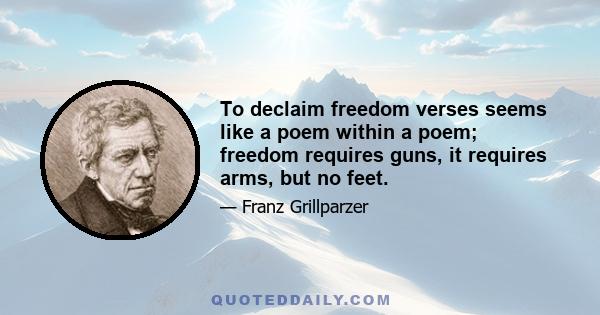 To declaim freedom verses seems like a poem within a poem; freedom requires guns, it requires arms, but no feet.