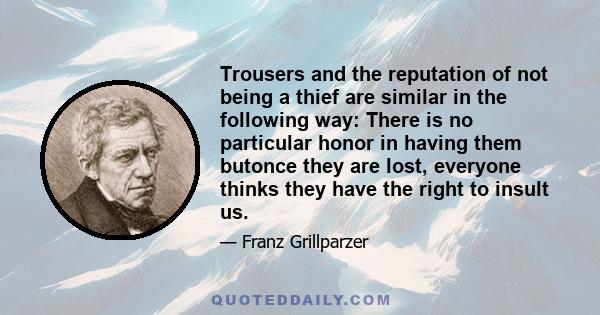 Trousers and the reputation of not being a thief are similar in the following way: There is no particular honor in having them butonce they are lost, everyone thinks they have the right to insult us.