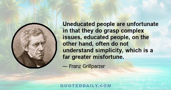 Uneducated people are unfortunate in that they do grasp complex issues, educated people, on the other hand, often do not understand simplicity, which is a far greater misfortune.