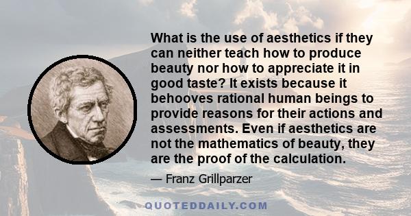 What is the use of aesthetics if they can neither teach how to produce beauty nor how to appreciate it in good taste? It exists because it behooves rational human beings to provide reasons for their actions and