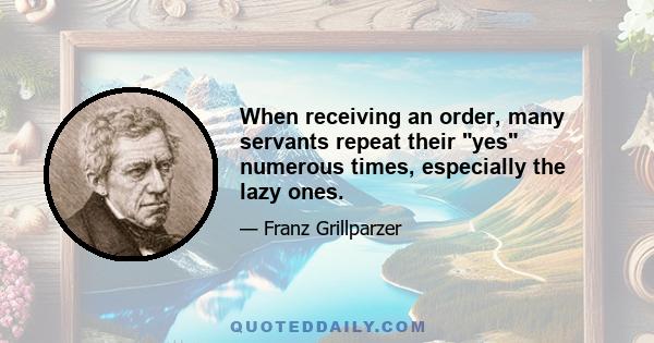 When receiving an order, many servants repeat their yes numerous times, especially the lazy ones.