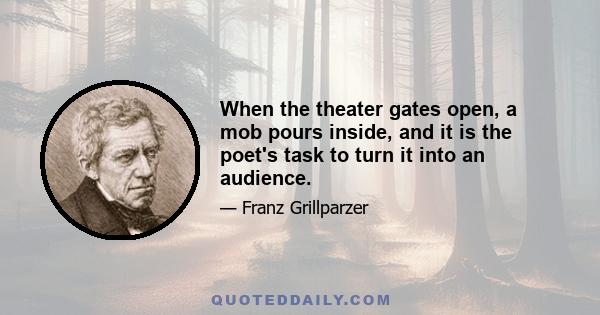 When the theater gates open, a mob pours inside, and it is the poet's task to turn it into an audience.