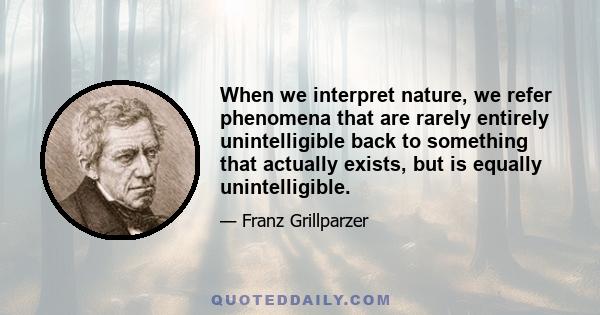 When we interpret nature, we refer phenomena that are rarely entirely unintelligible back to something that actually exists, but is equally unintelligible.