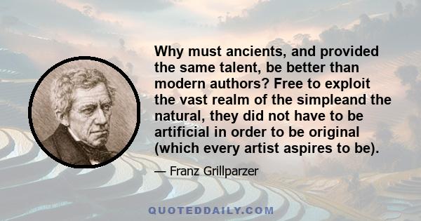 Why must ancients, and provided the same talent, be better than modern authors? Free to exploit the vast realm of the simpleand the natural, they did not have to be artificial in order to be original (which every artist 