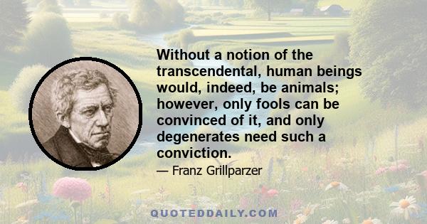 Without a notion of the transcendental, human beings would, indeed, be animals; however, only fools can be convinced of it, and only degenerates need such a conviction.