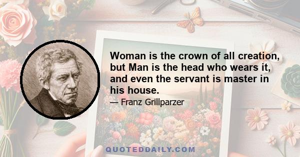 Woman is the crown of all creation, but Man is the head who wears it, and even the servant is master in his house.