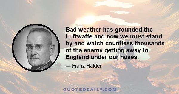 Bad weather has grounded the Luftwaffe and now we must stand by and watch countless thousands of the enemy getting away to England under our noses.