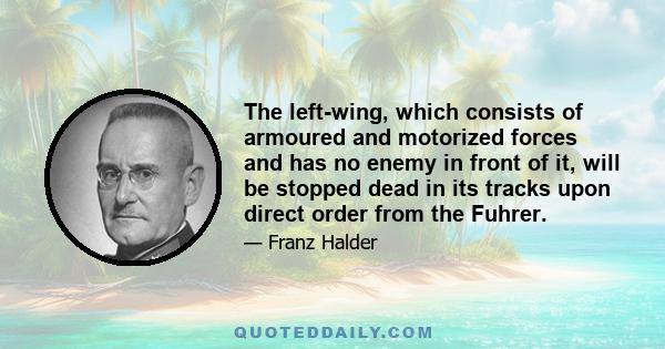 The left-wing, which consists of armoured and motorized forces and has no enemy in front of it, will be stopped dead in its tracks upon direct order from the Fuhrer.